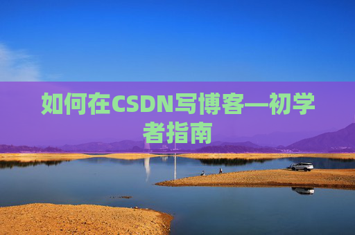 如何在CSDN写博客—初学者指南
